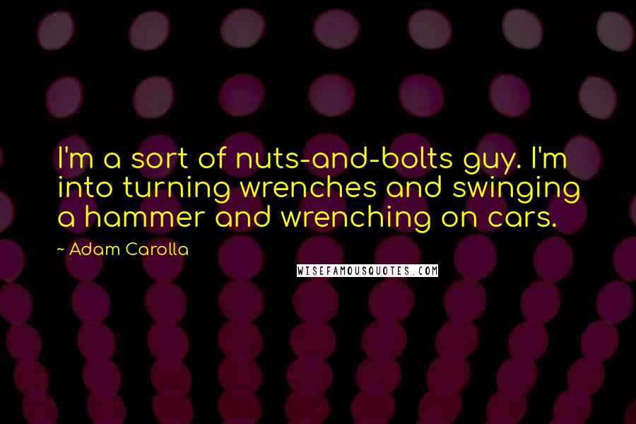 Adam Carolla Quotes: I'm a sort of nuts-and-bolts guy. I'm into turning wrenches and swinging a hammer and wrenching on cars.