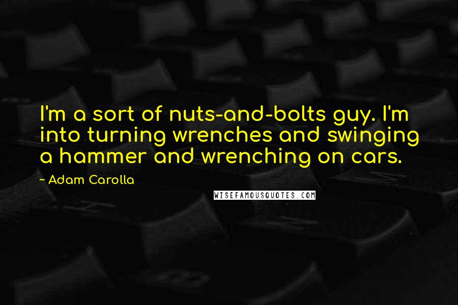 Adam Carolla Quotes: I'm a sort of nuts-and-bolts guy. I'm into turning wrenches and swinging a hammer and wrenching on cars.