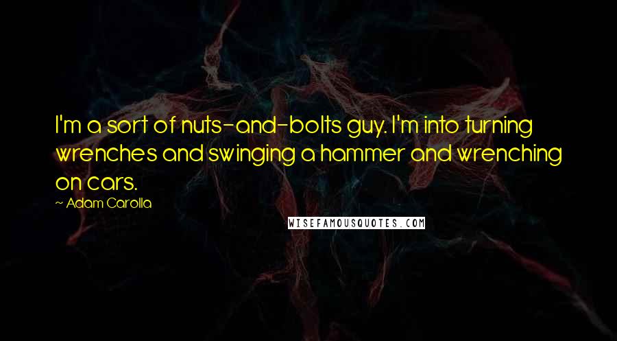 Adam Carolla Quotes: I'm a sort of nuts-and-bolts guy. I'm into turning wrenches and swinging a hammer and wrenching on cars.