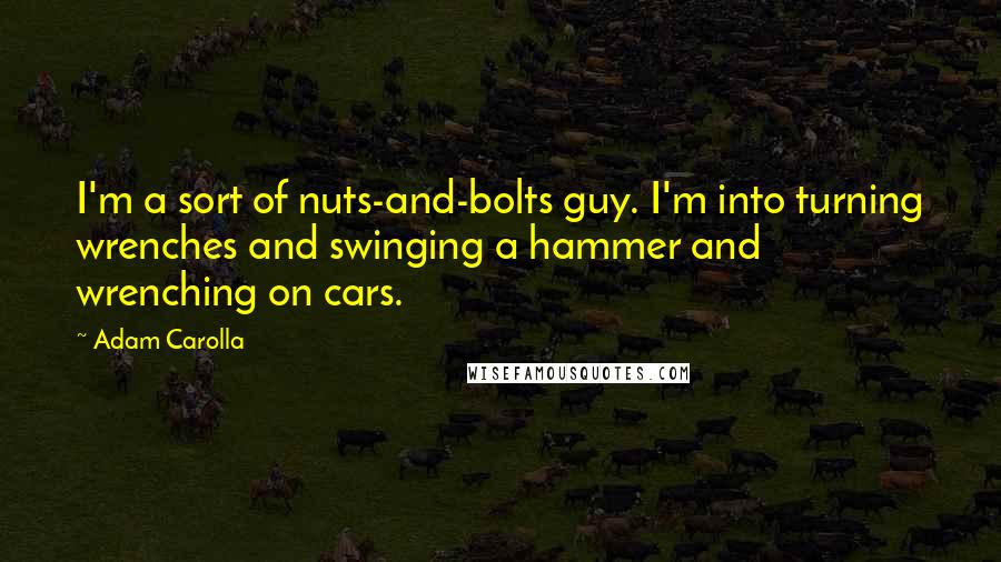 Adam Carolla Quotes: I'm a sort of nuts-and-bolts guy. I'm into turning wrenches and swinging a hammer and wrenching on cars.