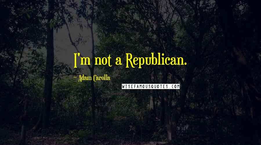 Adam Carolla Quotes: I'm not a Republican.