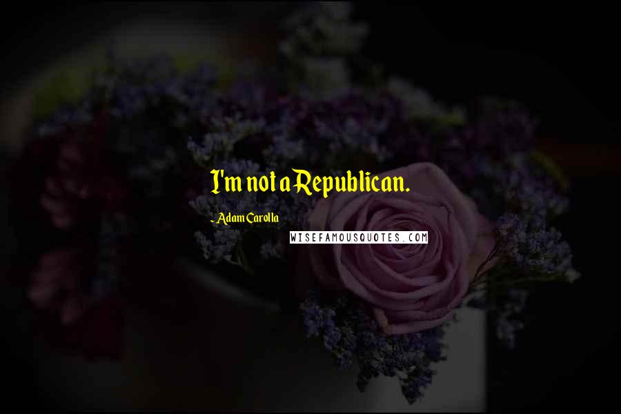 Adam Carolla Quotes: I'm not a Republican.