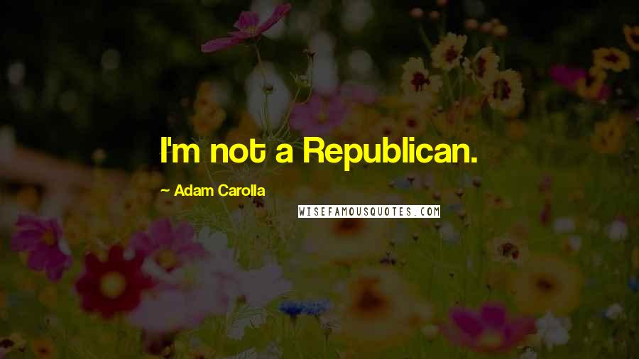 Adam Carolla Quotes: I'm not a Republican.