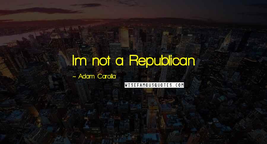 Adam Carolla Quotes: I'm not a Republican.