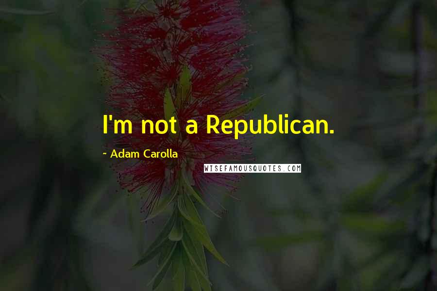 Adam Carolla Quotes: I'm not a Republican.