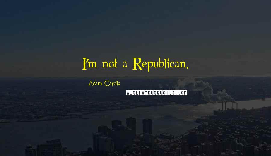 Adam Carolla Quotes: I'm not a Republican.