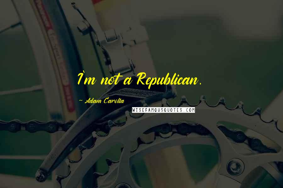 Adam Carolla Quotes: I'm not a Republican.