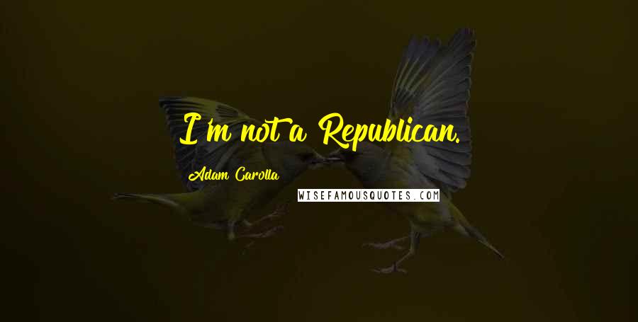 Adam Carolla Quotes: I'm not a Republican.