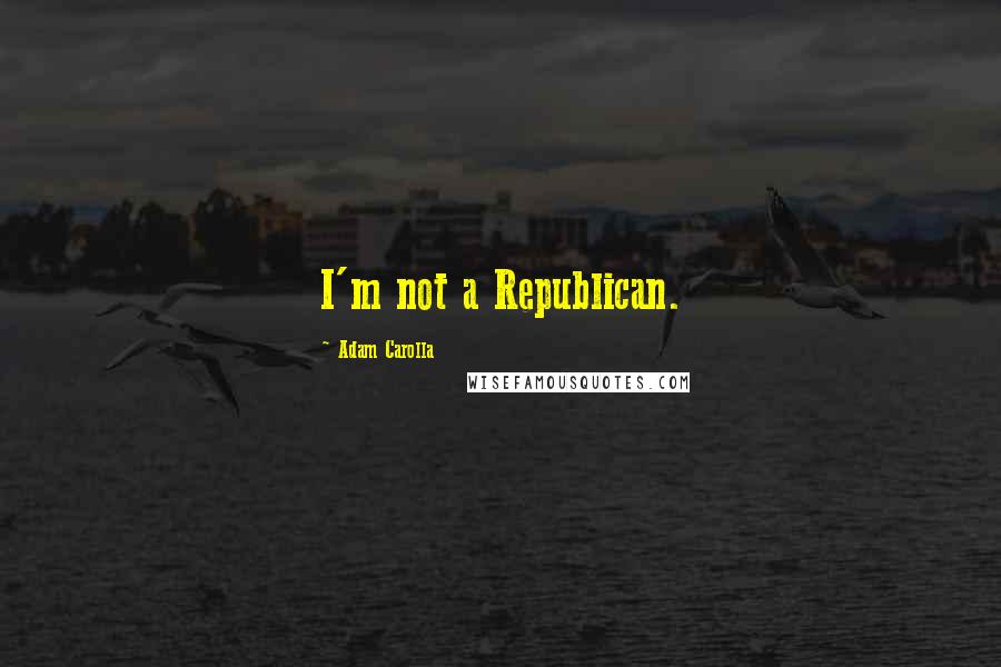 Adam Carolla Quotes: I'm not a Republican.