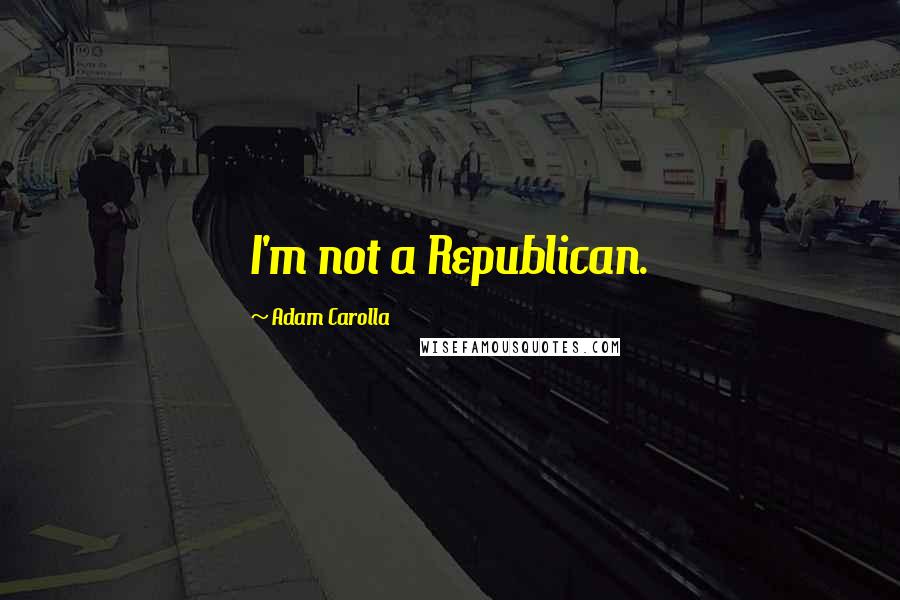 Adam Carolla Quotes: I'm not a Republican.