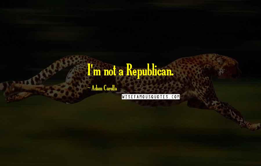 Adam Carolla Quotes: I'm not a Republican.