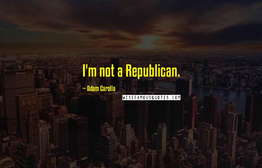 Adam Carolla Quotes: I'm not a Republican.