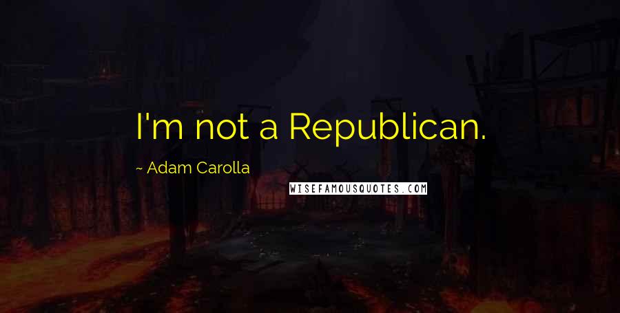 Adam Carolla Quotes: I'm not a Republican.