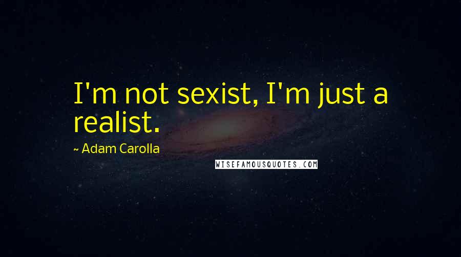 Adam Carolla Quotes: I'm not sexist, I'm just a realist.