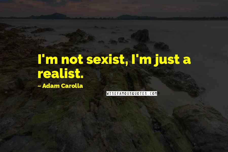 Adam Carolla Quotes: I'm not sexist, I'm just a realist.