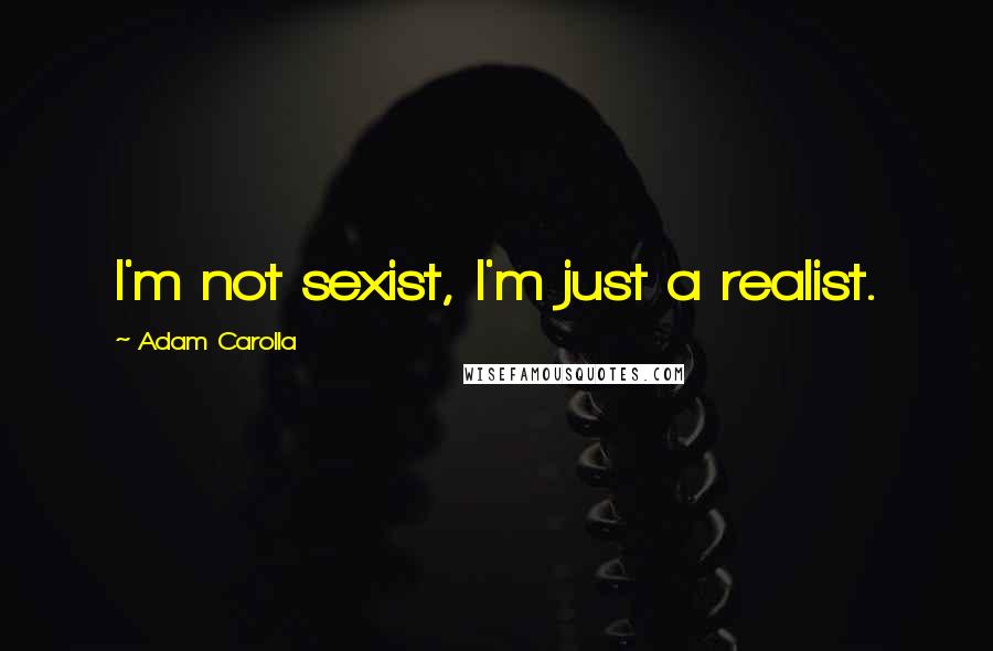 Adam Carolla Quotes: I'm not sexist, I'm just a realist.