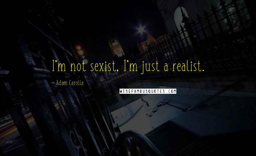 Adam Carolla Quotes: I'm not sexist, I'm just a realist.