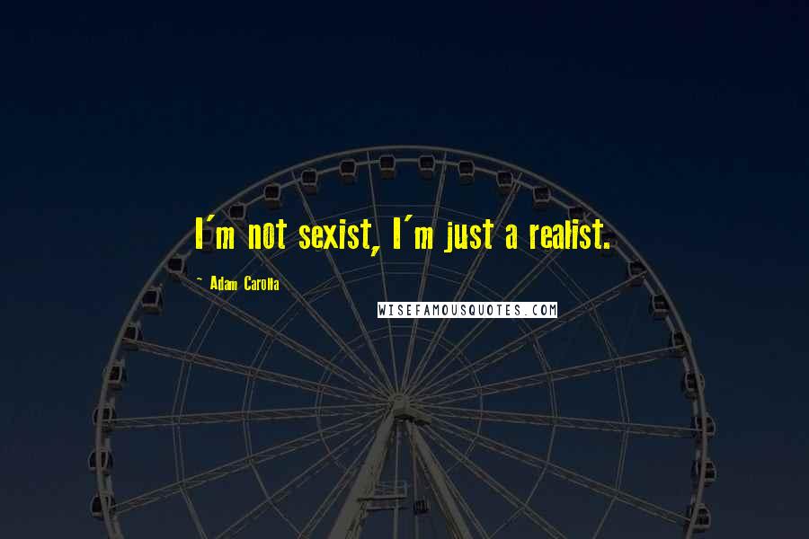 Adam Carolla Quotes: I'm not sexist, I'm just a realist.