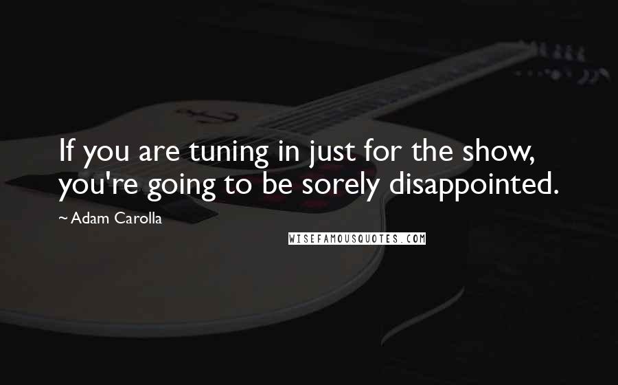 Adam Carolla Quotes: If you are tuning in just for the show, you're going to be sorely disappointed.