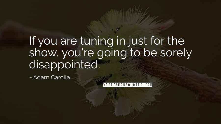 Adam Carolla Quotes: If you are tuning in just for the show, you're going to be sorely disappointed.