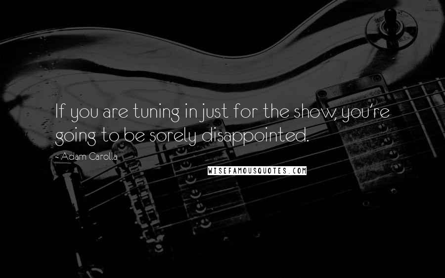 Adam Carolla Quotes: If you are tuning in just for the show, you're going to be sorely disappointed.
