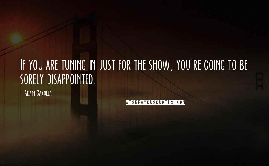 Adam Carolla Quotes: If you are tuning in just for the show, you're going to be sorely disappointed.