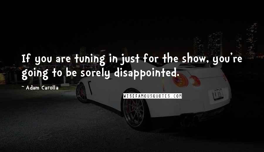 Adam Carolla Quotes: If you are tuning in just for the show, you're going to be sorely disappointed.