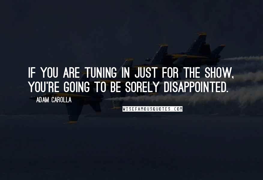 Adam Carolla Quotes: If you are tuning in just for the show, you're going to be sorely disappointed.