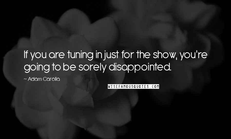 Adam Carolla Quotes: If you are tuning in just for the show, you're going to be sorely disappointed.