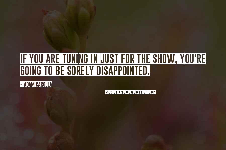 Adam Carolla Quotes: If you are tuning in just for the show, you're going to be sorely disappointed.