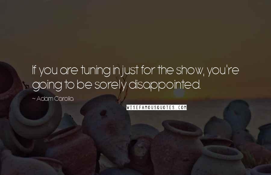 Adam Carolla Quotes: If you are tuning in just for the show, you're going to be sorely disappointed.