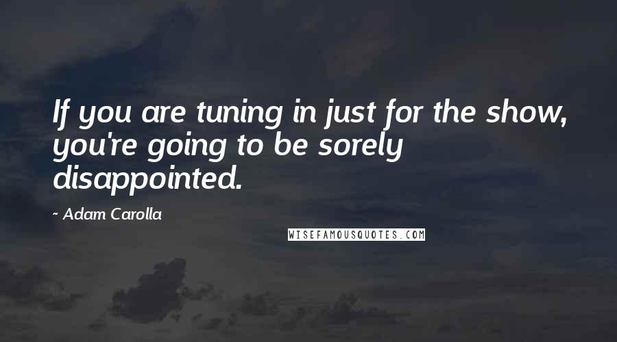 Adam Carolla Quotes: If you are tuning in just for the show, you're going to be sorely disappointed.