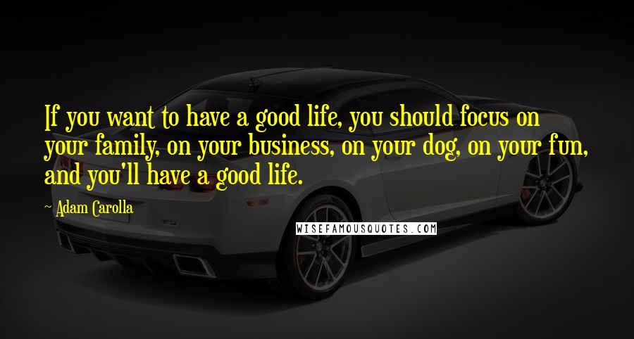 Adam Carolla Quotes: If you want to have a good life, you should focus on your family, on your business, on your dog, on your fun, and you'll have a good life.