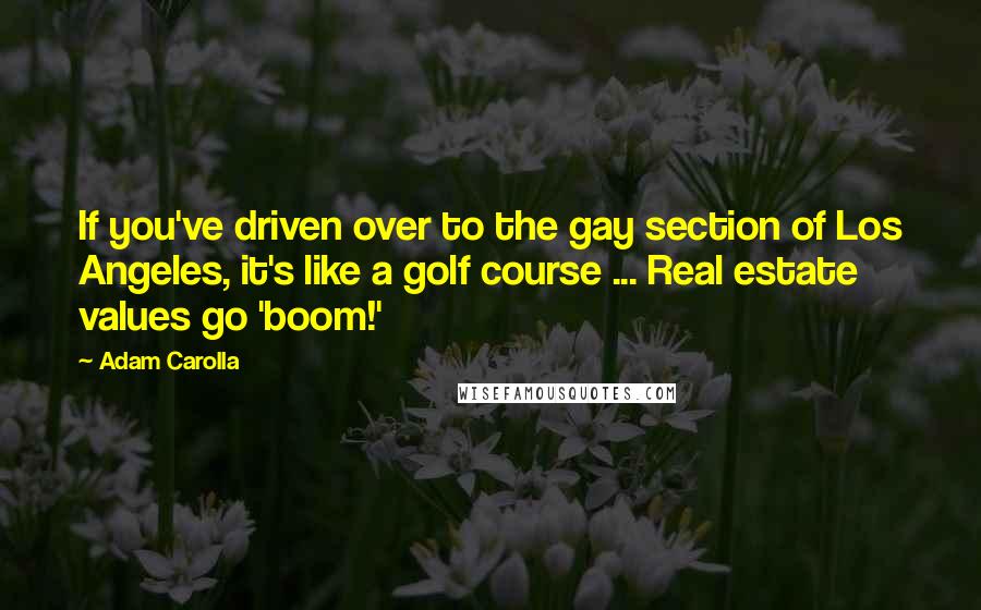 Adam Carolla Quotes: If you've driven over to the gay section of Los Angeles, it's like a golf course ... Real estate values go 'boom!'