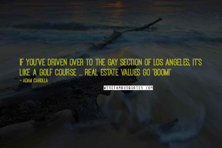 Adam Carolla Quotes: If you've driven over to the gay section of Los Angeles, it's like a golf course ... Real estate values go 'boom!'