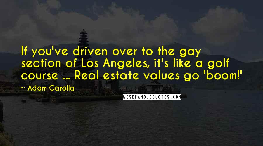 Adam Carolla Quotes: If you've driven over to the gay section of Los Angeles, it's like a golf course ... Real estate values go 'boom!'