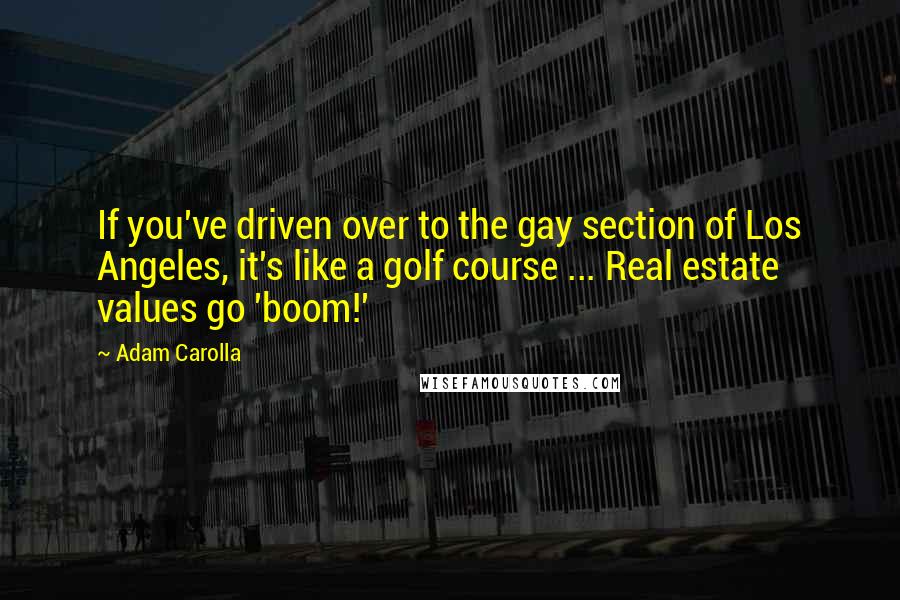 Adam Carolla Quotes: If you've driven over to the gay section of Los Angeles, it's like a golf course ... Real estate values go 'boom!'