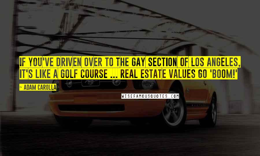 Adam Carolla Quotes: If you've driven over to the gay section of Los Angeles, it's like a golf course ... Real estate values go 'boom!'