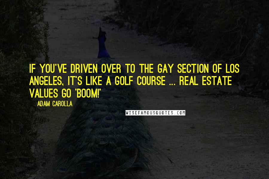 Adam Carolla Quotes: If you've driven over to the gay section of Los Angeles, it's like a golf course ... Real estate values go 'boom!'