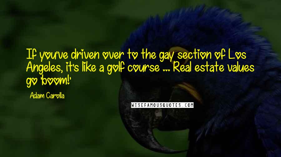 Adam Carolla Quotes: If you've driven over to the gay section of Los Angeles, it's like a golf course ... Real estate values go 'boom!'