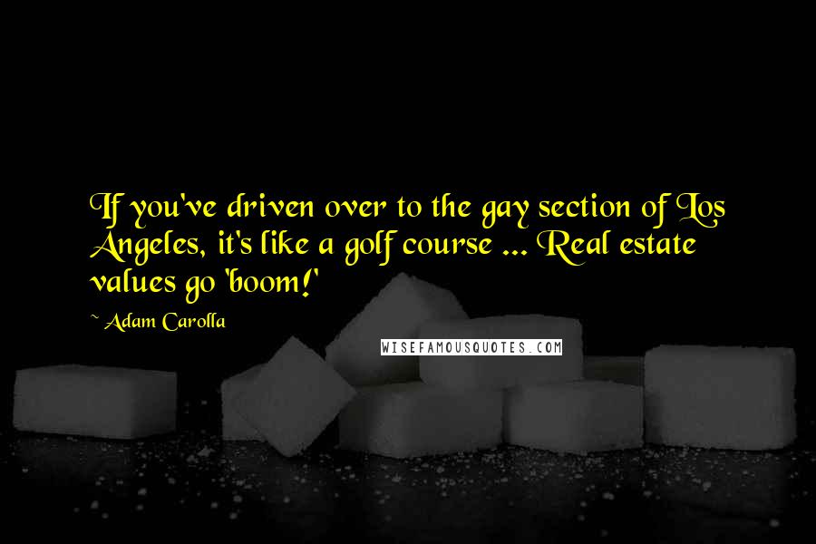 Adam Carolla Quotes: If you've driven over to the gay section of Los Angeles, it's like a golf course ... Real estate values go 'boom!'