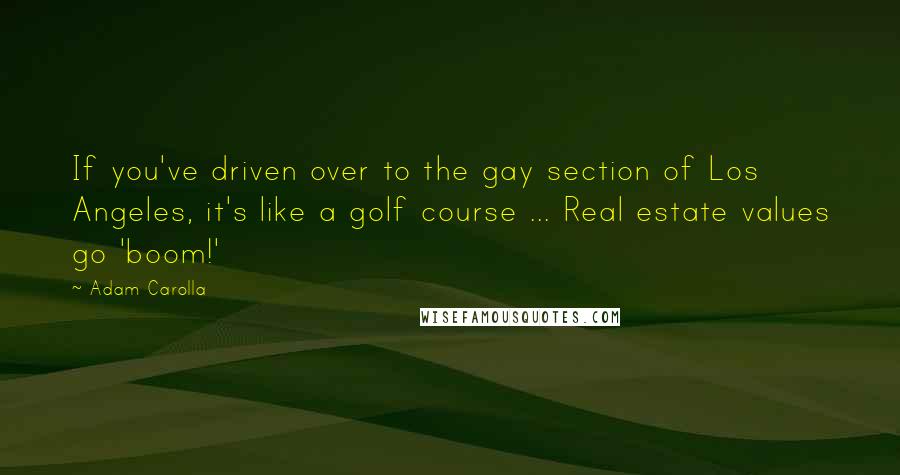 Adam Carolla Quotes: If you've driven over to the gay section of Los Angeles, it's like a golf course ... Real estate values go 'boom!'