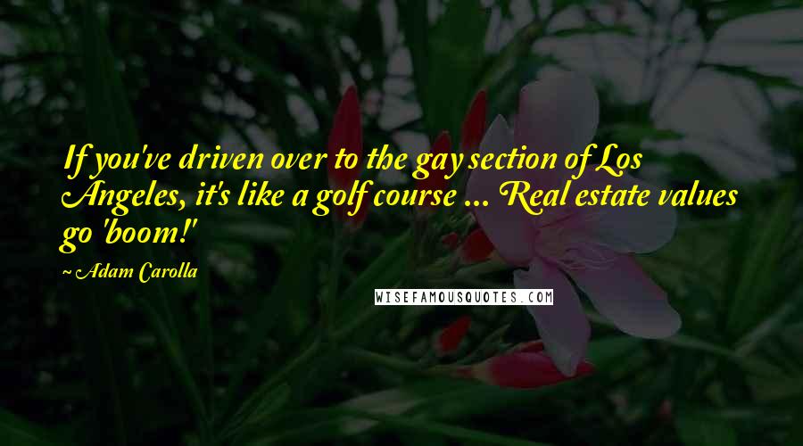 Adam Carolla Quotes: If you've driven over to the gay section of Los Angeles, it's like a golf course ... Real estate values go 'boom!'