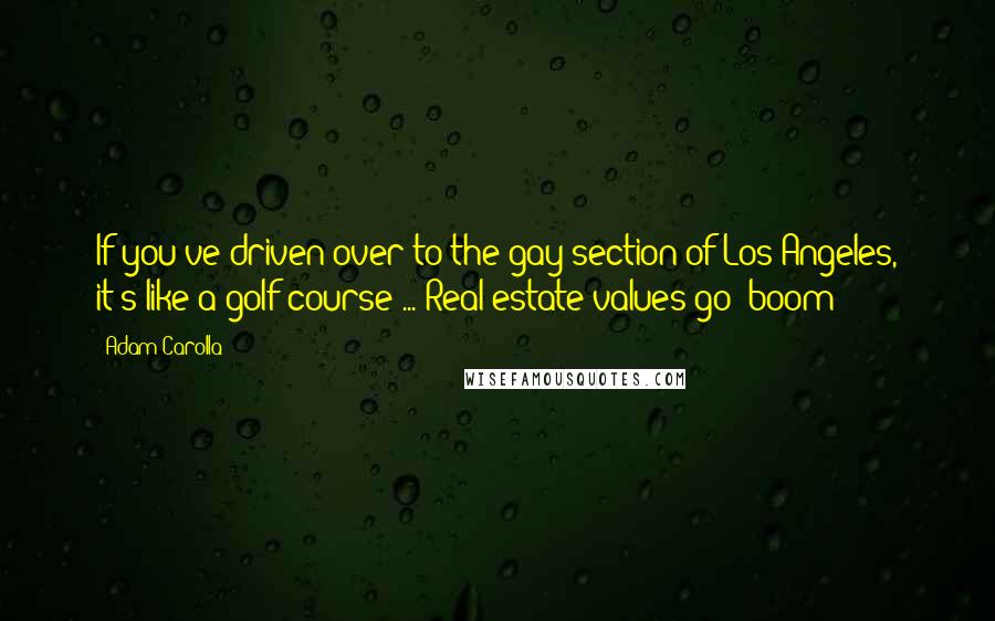 Adam Carolla Quotes: If you've driven over to the gay section of Los Angeles, it's like a golf course ... Real estate values go 'boom!'