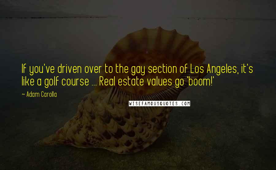 Adam Carolla Quotes: If you've driven over to the gay section of Los Angeles, it's like a golf course ... Real estate values go 'boom!'