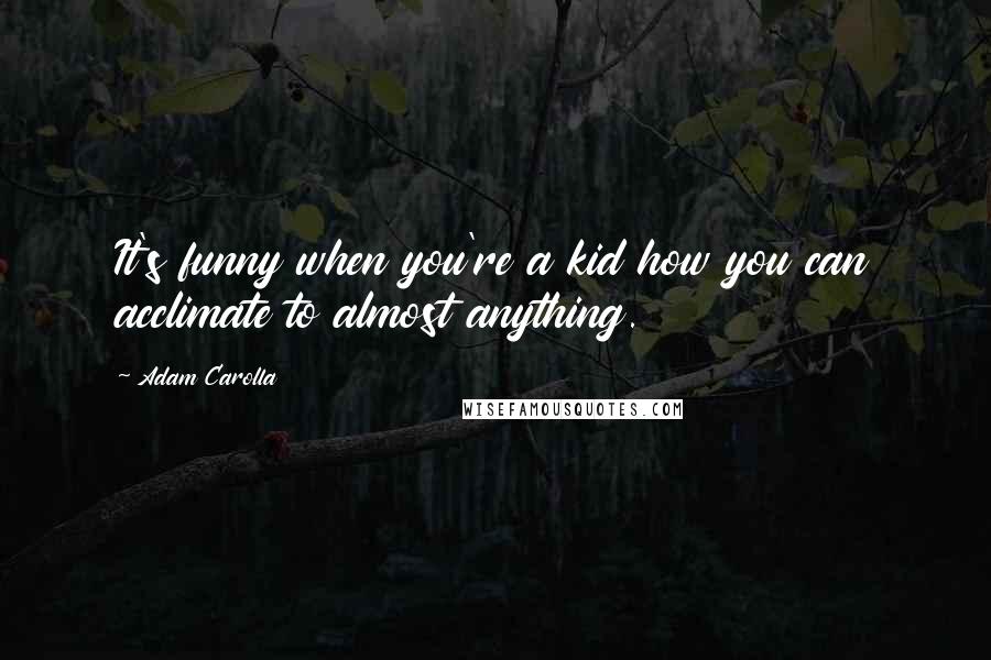 Adam Carolla Quotes: It's funny when you're a kid how you can acclimate to almost anything.