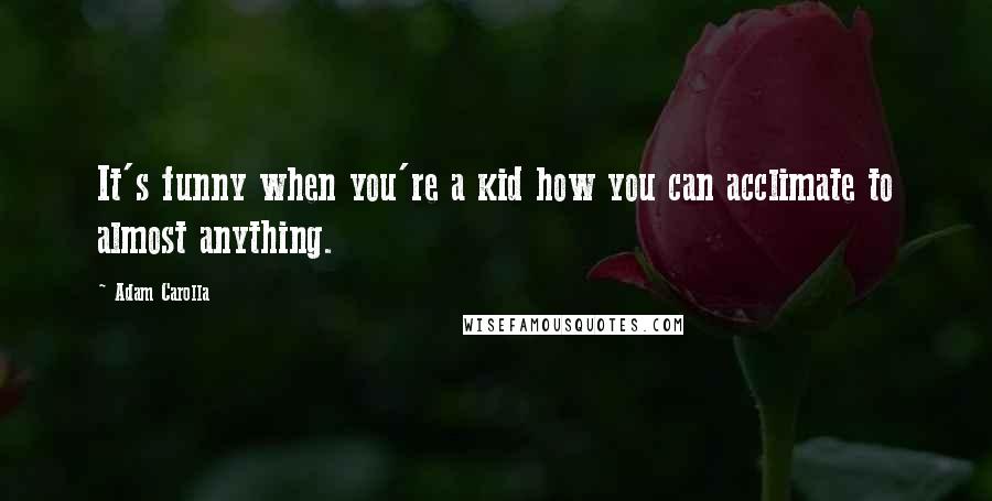 Adam Carolla Quotes: It's funny when you're a kid how you can acclimate to almost anything.