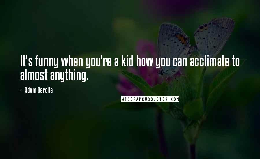 Adam Carolla Quotes: It's funny when you're a kid how you can acclimate to almost anything.