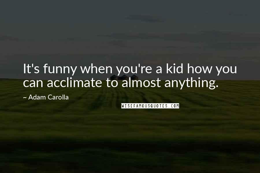 Adam Carolla Quotes: It's funny when you're a kid how you can acclimate to almost anything.