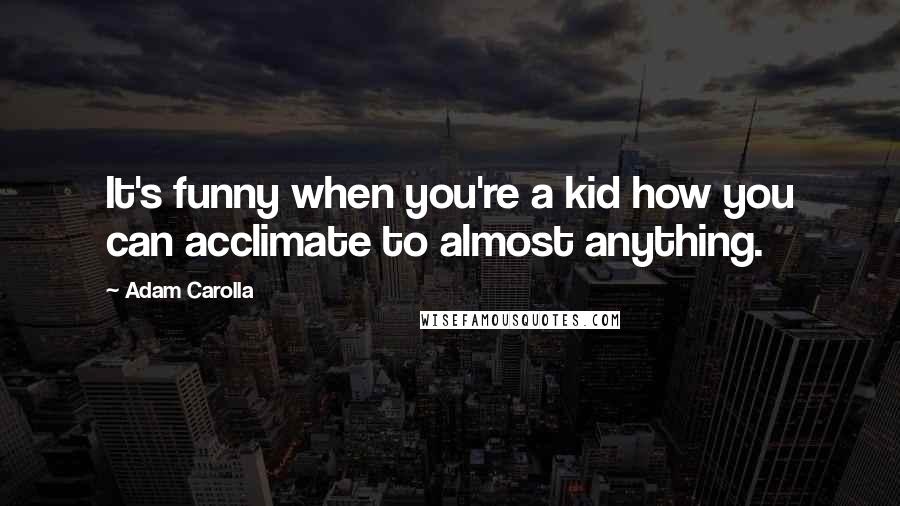 Adam Carolla Quotes: It's funny when you're a kid how you can acclimate to almost anything.